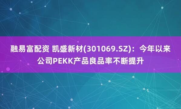 融易富配资 凯盛新材(301069.SZ)：今年以来公司PEKK产品良品率不断提升