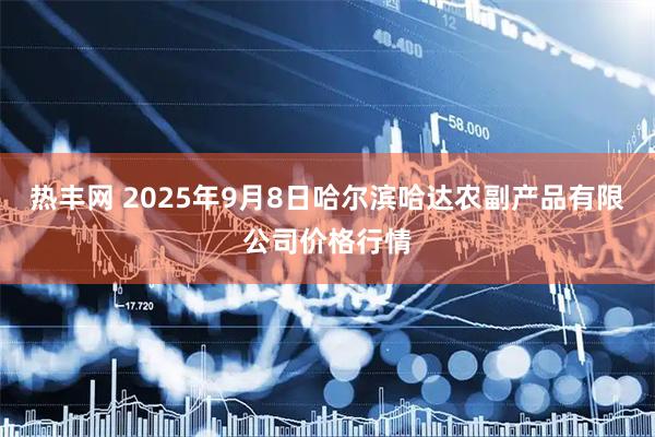 热丰网 2025年9月8日哈尔滨哈达农副产品有限公司价格行情