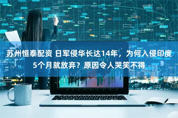 苏州恒泰配资 日军侵华长达14年，为何入侵印度5个月就放弃？原因令人哭笑不得