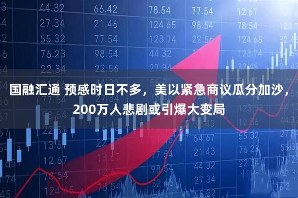 国融汇通 预感时日不多，美以紧急商议瓜分加沙，200万人悲剧或引爆大变局
