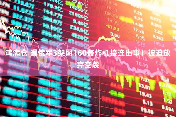 鸿满仓 曝俄军3架图160轰炸机接连出事！被迫放弃空袭