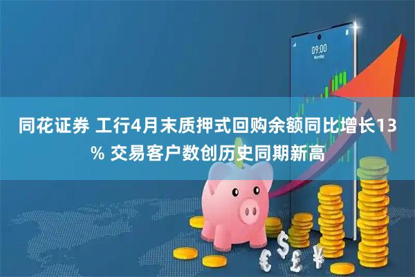 同花证券 工行4月末质押式回购余额同比增长13% 交易客户数创历史同期新高