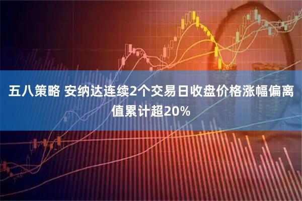五八策略 安纳达连续2个交易日收盘价格涨幅偏离值累计超20%