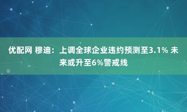 优配网 穆迪：上调全球企业违约预测至3.1% 未来或升至6%警戒线