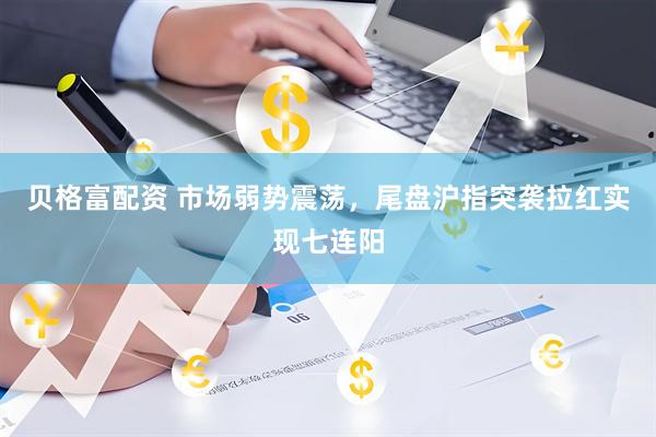 贝格富配资 市场弱势震荡，尾盘沪指突袭拉红实现七连阳