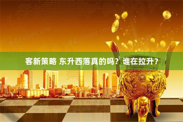 客新策略 东升西落真的吗？谁在拉升？