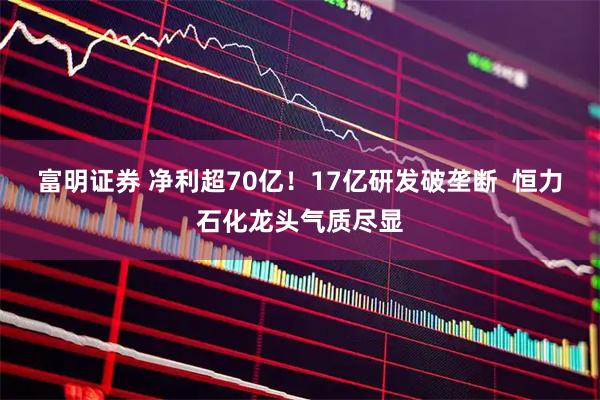 富明证券 净利超70亿！17亿研发破垄断  恒力石化龙头气质尽显
