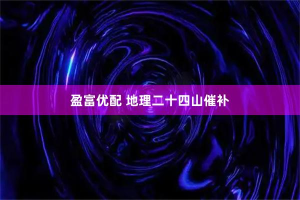 盈富优配 地理二十四山催补
