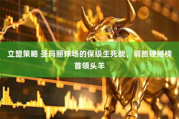 立盟策略 圣玛丽球场的保级生死战，弱旅硬撼榜首领头羊