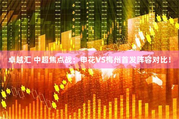 卓越汇 中超焦点战：申花VS梅州首发阵容对比！