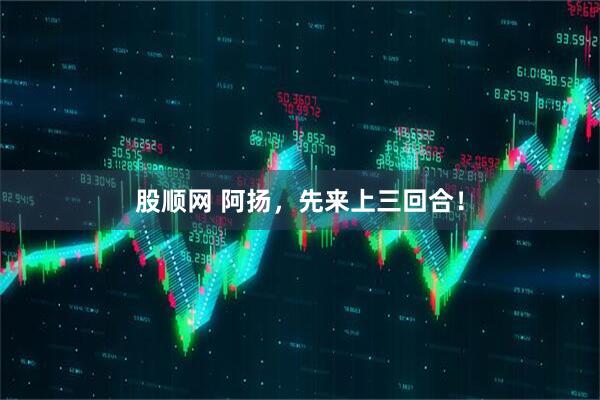 股顺网 阿扬，先来上三回合！