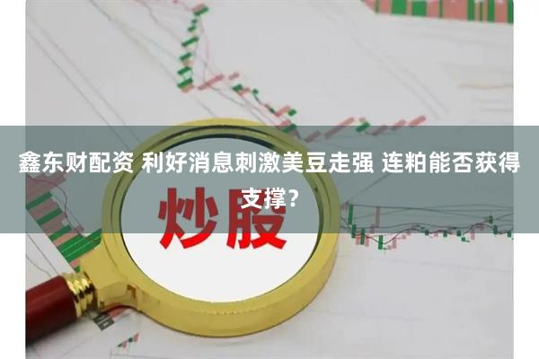 鑫东财配资 利好消息刺激美豆走强 连粕能否获得支撑？