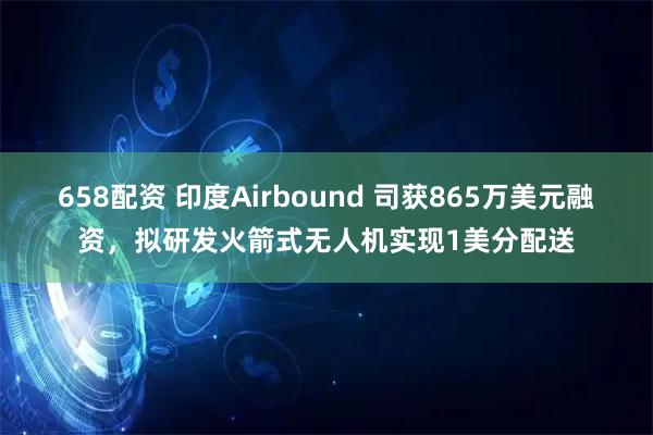658配资 印度Airbound 司获865万美元融资，拟研发火箭式无人机实现1美分配送