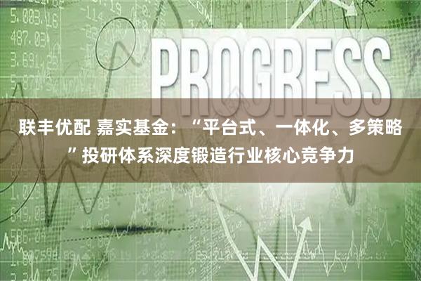 联丰优配 嘉实基金：“平台式、一体化、多策略”投研体系深度锻造行业核心竞争力
