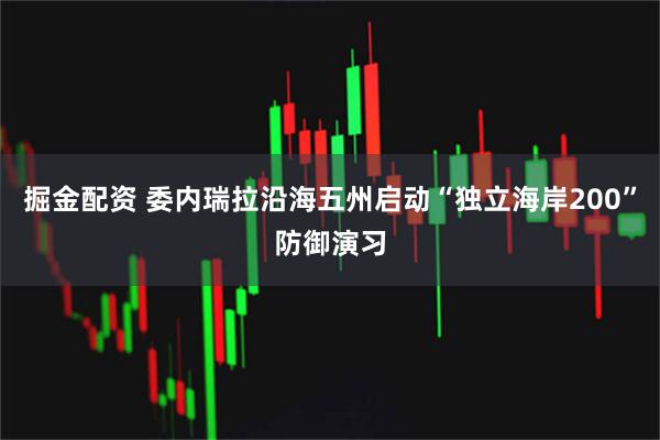 掘金配资 委内瑞拉沿海五州启动“独立海岸200”防御演习