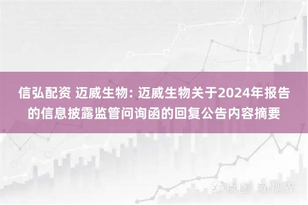 信弘配资 迈威生物: 迈威生物关于2024年报告的信息披露监管问询函的回复公告内容摘要