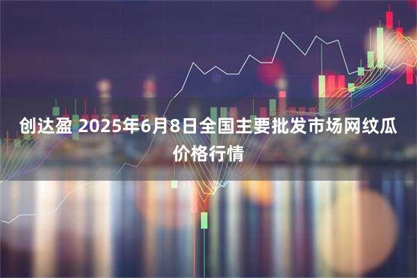 创达盈 2025年6月8日全国主要批发市场网纹瓜价格行情