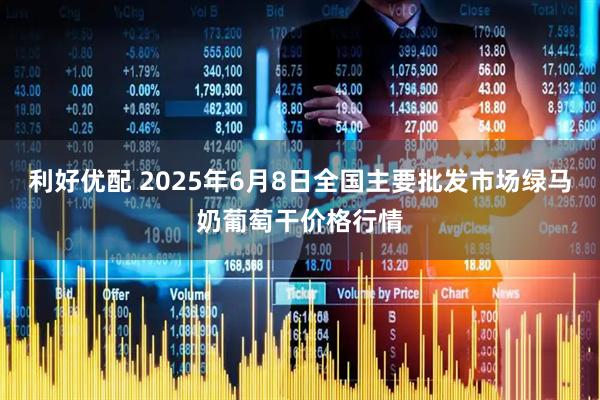 利好优配 2025年6月8日全国主要批发市场绿马奶葡萄干价格行情