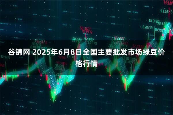 谷锦网 2025年6月8日全国主要批发市场绿豆价格行情