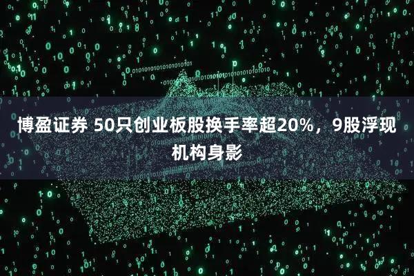 博盈证券 50只创业板股换手率超20%，9股浮现机构身影