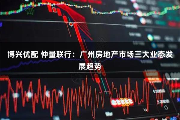 博兴优配 仲量联行：广州房地产市场三大业态发展趋势