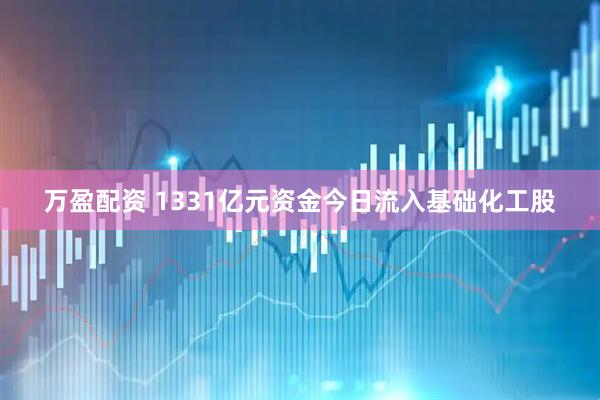 万盈配资 1331亿元资金今日流入基础化工股