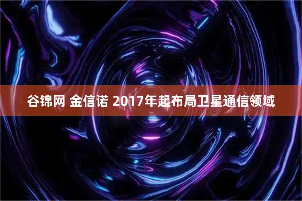 谷锦网 金信诺 2017年起布局卫星通信领域