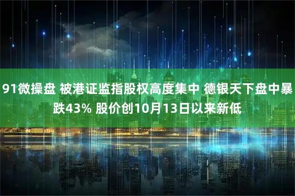 91微操盘 被港证监指股权高度集中 德银天下盘中暴跌43% 股价创10月13日以来新低