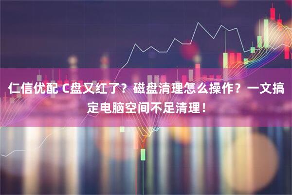 仁信优配 C盘又红了？磁盘清理怎么操作？一文搞定电脑空间不足清理！