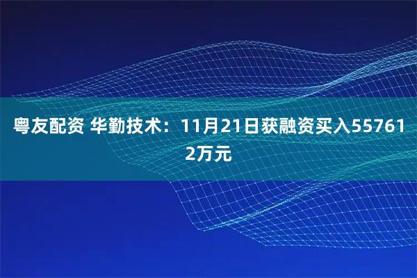 粤友配资 华勤技术：11月21日获融资买入557612万元