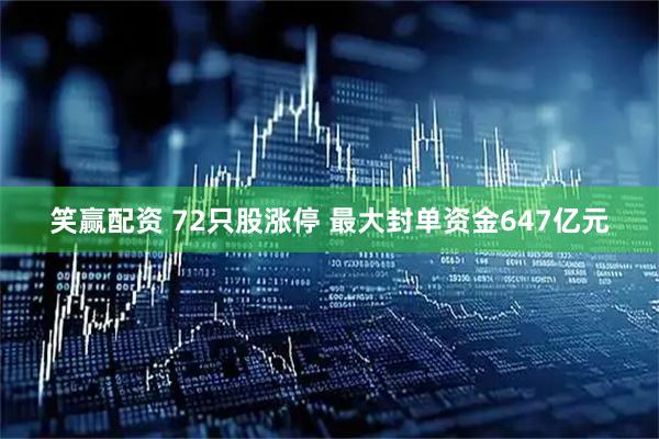 笑赢配资 72只股涨停 最大封单资金647亿元