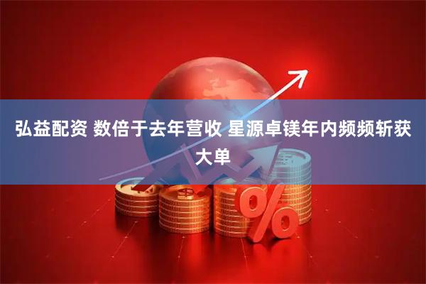 弘益配资 数倍于去年营收 星源卓镁年内频频斩获大单