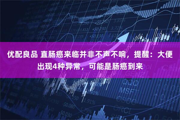 优配良品 直肠癌来临并非不声不响，提醒：大便出现4种异常，可能是肠癌到来