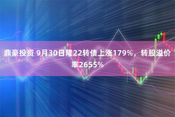鼎豪投资 9月30日隆22转债上涨179%，转股溢价率2655%