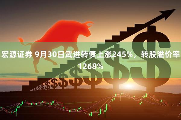 宏源证券 9月30日武进转债上涨245%，转股溢价率1268%