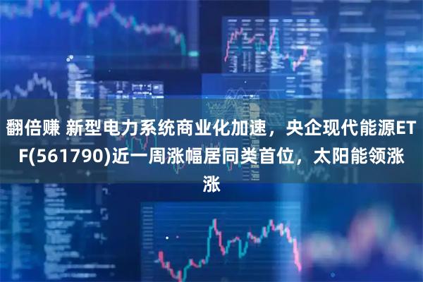 翻倍赚 新型电力系统商业化加速,央企现代能源ETF(561790)近一周涨幅居同类首位,太阳能领涨