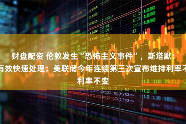 财盘配资 伦敦发生“恐怖主义事件”，斯塔默：将有效快速处理；美联储今年连续第三次宣布维持利率不变