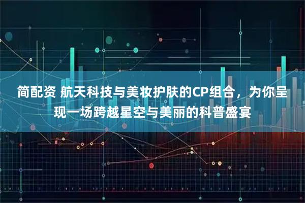 简配资 航天科技与美妆护肤的CP组合，为你呈现一场跨越星空与美丽的科普盛宴