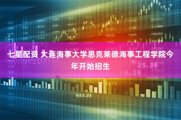 七星配资 大连海事大学思克莱德海事工程学院今年开始招生