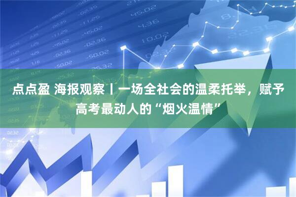 点点盈 海报观察丨一场全社会的温柔托举，赋予高考最动人的“烟火温情”