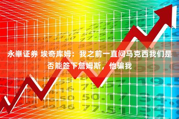 永崋证券 埃奇库姆:我之前一直问马克西我们是否能签下詹姆斯,他骗我