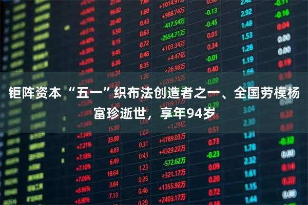 钜阵资本 “五一”织布法创造者之一、全国劳模杨富珍逝世，享年94岁