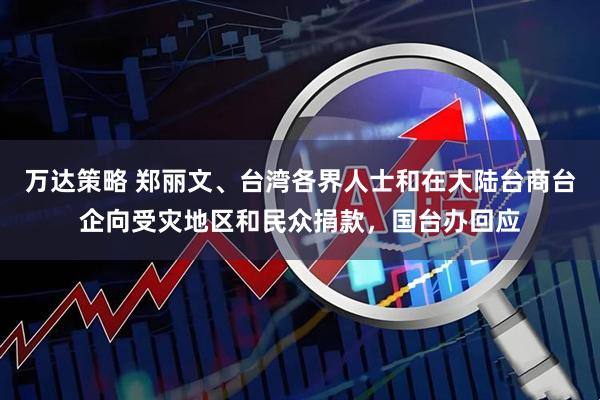 万达策略 郑丽文、台湾各界人士和在大陆台商台企向受灾地区和民众捐款,国台办回应